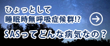 ひょっとして 睡眠時無呼吸症候群!?SASってどんな病気なの？