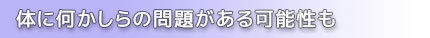 体に何かしらの問題がある可能性も