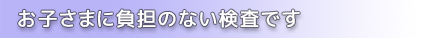 お子様に負担のない検査です