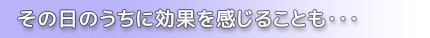 その日のうちに効果を感じることも…