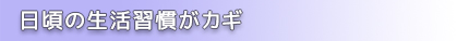 日頃の生活習慣がカギ