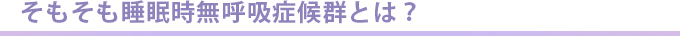 そもそも睡眠時無呼吸症候群とは？