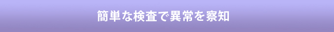 簡単な検査で異常を察知