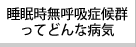 睡眠時無呼吸症候群ってどんな病気